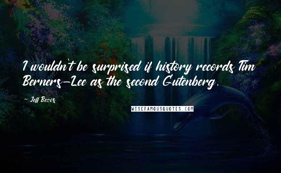 Jeff Bezos quotes: I wouldn't be surprised if history records Tim Berners-Lee as the second Gutenberg.