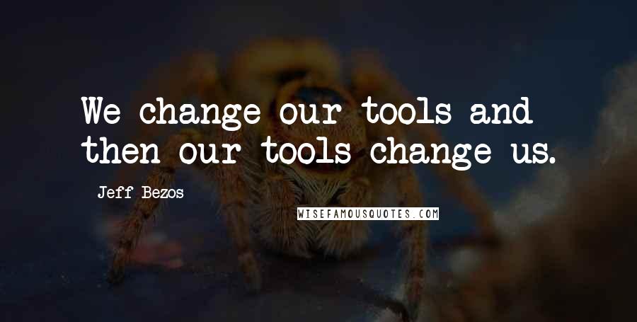 Jeff Bezos quotes: We change our tools and then our tools change us.