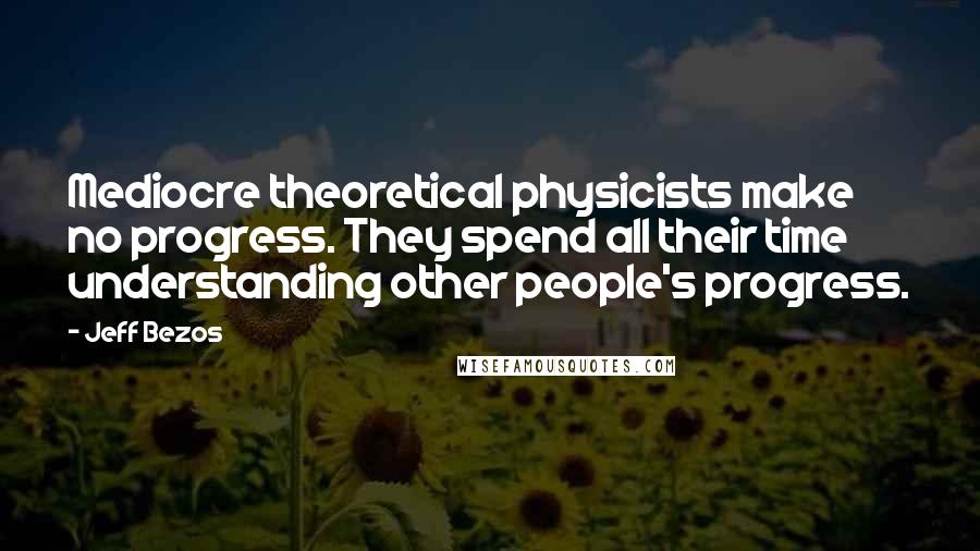 Jeff Bezos quotes: Mediocre theoretical physicists make no progress. They spend all their time understanding other people's progress.