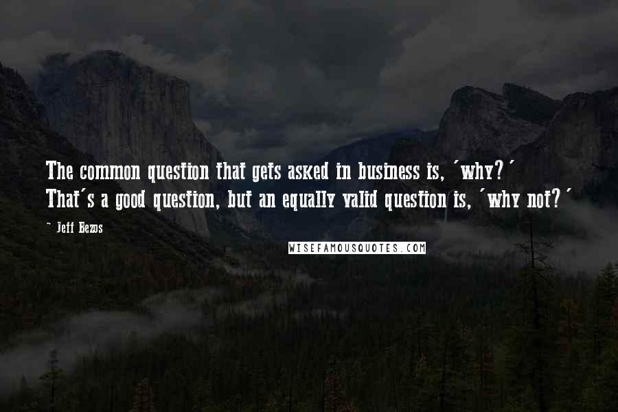 Jeff Bezos quotes: The common question that gets asked in business is, 'why?' That's a good question, but an equally valid question is, 'why not?'