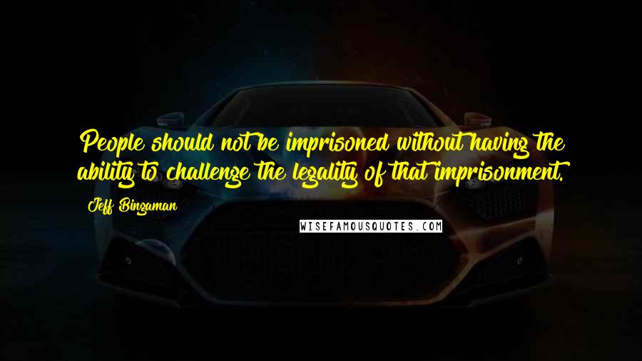 Jeff Bingaman quotes: People should not be imprisoned without having the ability to challenge the legality of that imprisonment. Jeff Bingaman quotes: People should not be imprisoned without having the ability to challenge the legality of that imprisonment.