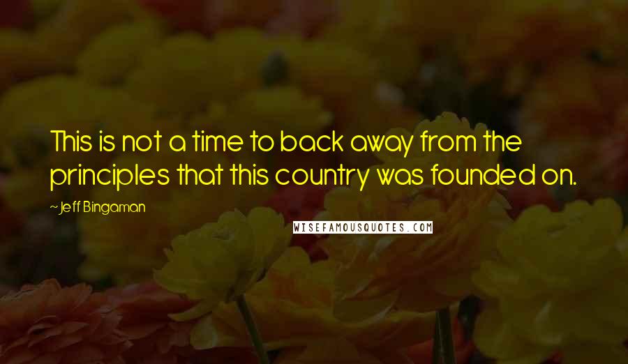 Jeff Bingaman quotes: This is not a time to back away from the principles that this country was founded on.