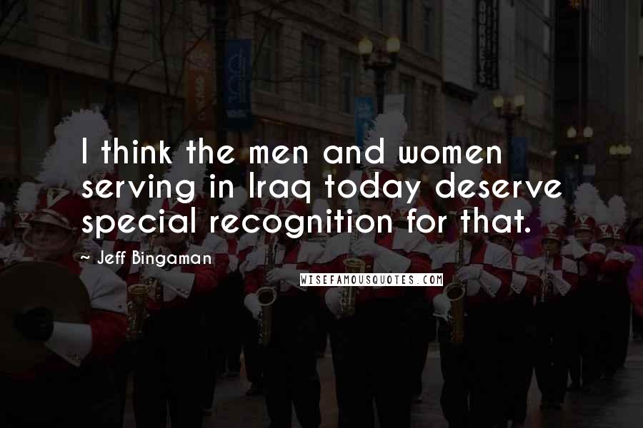 Jeff Bingaman quotes: I think the men and women serving in Iraq today deserve special recognition for that.