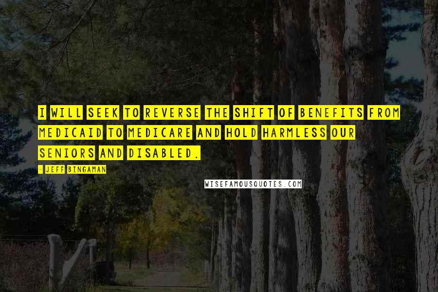 Jeff Bingaman quotes: I will seek to reverse the shift of benefits from Medicaid to Medicare and hold harmless our seniors and disabled.