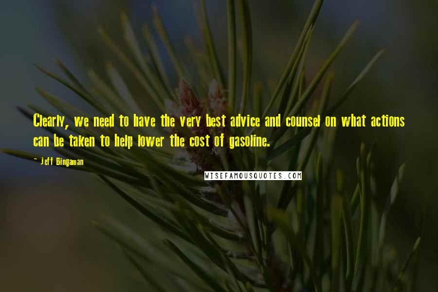 Jeff Bingaman quotes: Clearly, we need to have the very best advice and counsel on what actions can be taken to help lower the cost of gasoline.