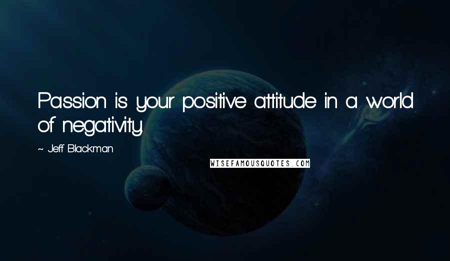 Jeff Blackman quotes: Passion is your positive attitude in a world of negativity.