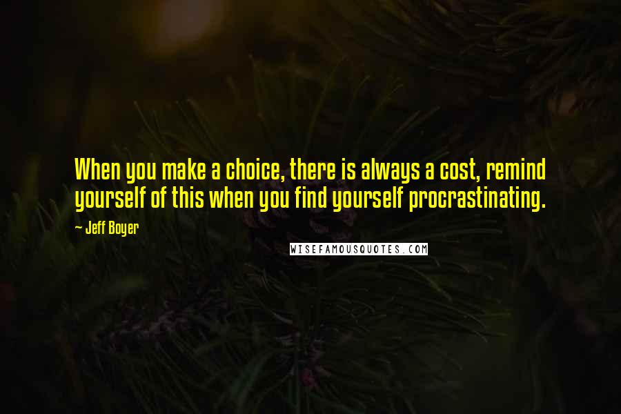 Jeff Boyer quotes: When you make a choice, there is always a cost, remind yourself of this when you find yourself procrastinating.