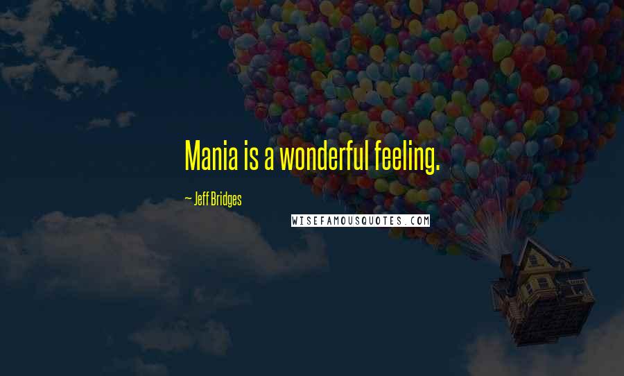 Jeff Bridges quotes: Mania is a wonderful feeling.