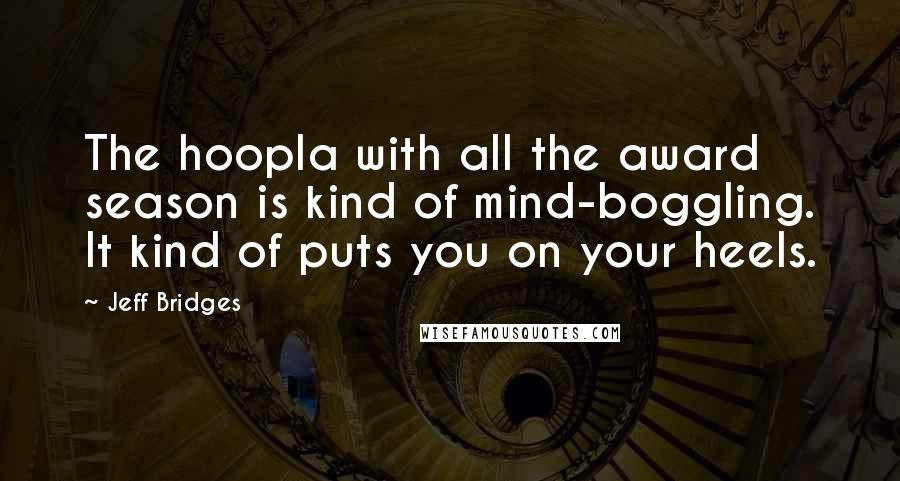 Jeff Bridges quotes: The hoopla with all the award season is kind of mind-boggling. It kind of puts you on your heels.