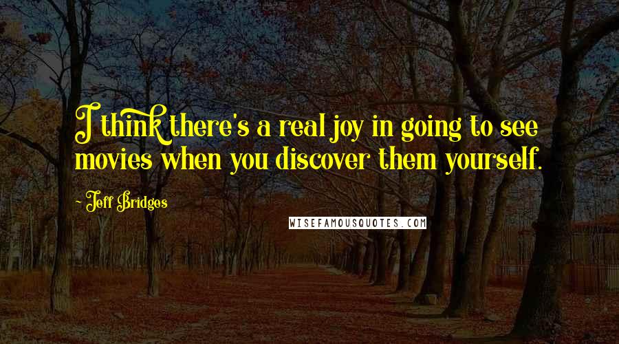 Jeff Bridges quotes: I think there's a real joy in going to see movies when you discover them yourself.