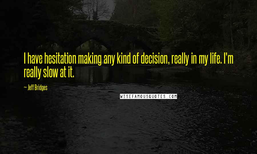 Jeff Bridges quotes: I have hesitation making any kind of decision, really in my life. I'm really slow at it.