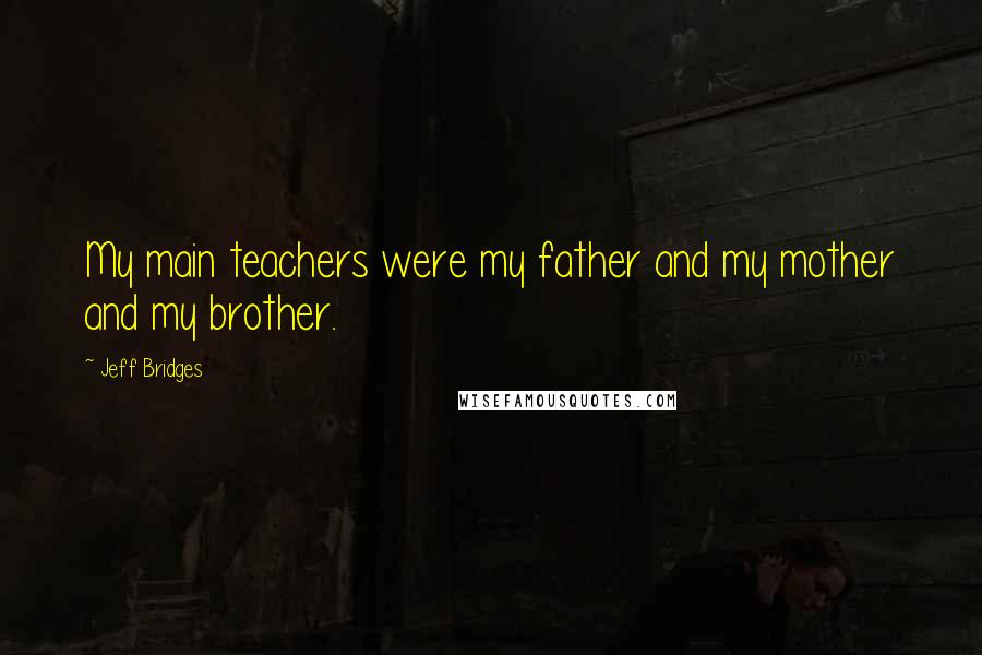 Jeff Bridges quotes: My main teachers were my father and my mother and my brother.