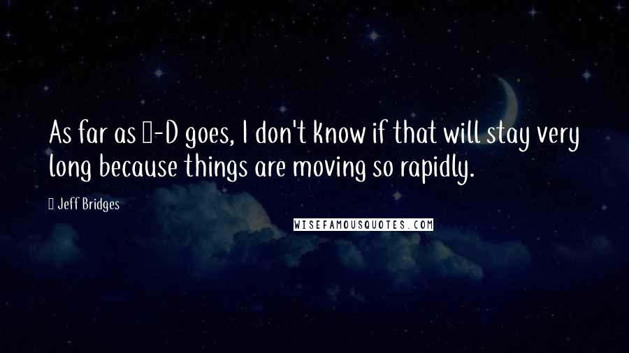 Jeff Bridges quotes: As far as 3-D goes, I don't know if that will stay very long because things are moving so rapidly.