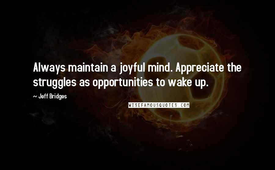 Jeff Bridges quotes: Always maintain a joyful mind. Appreciate the struggles as opportunities to wake up.