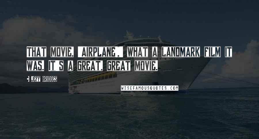 Jeff Bridges quotes: That movie, 'Airplane!,' what a landmark film it was. It's a great, great movie.