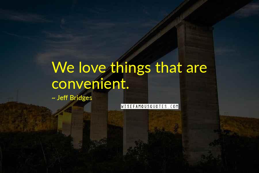 Jeff Bridges quotes: We love things that are convenient.