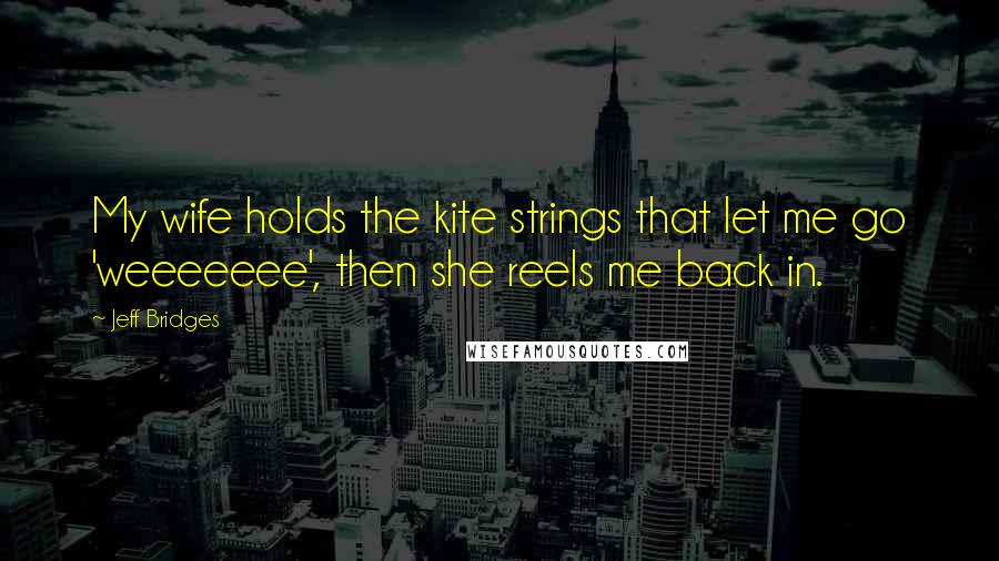 Jeff Bridges quotes: My wife holds the kite strings that let me go 'weeeeeee', then she reels me back in.
