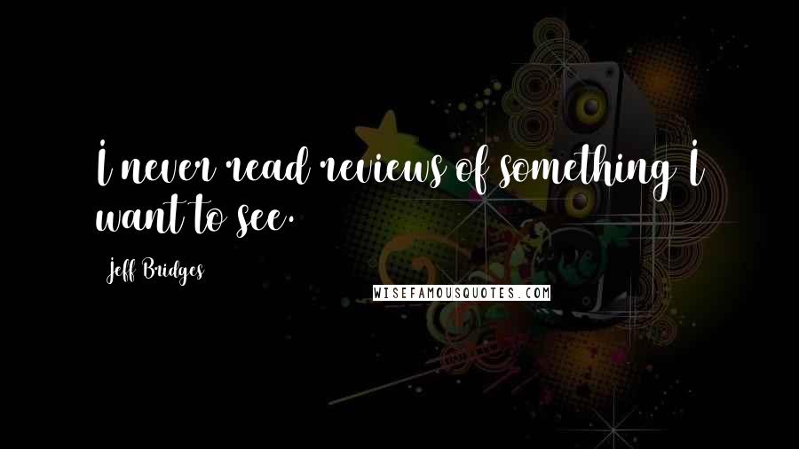 Jeff Bridges quotes: I never read reviews of something I want to see.