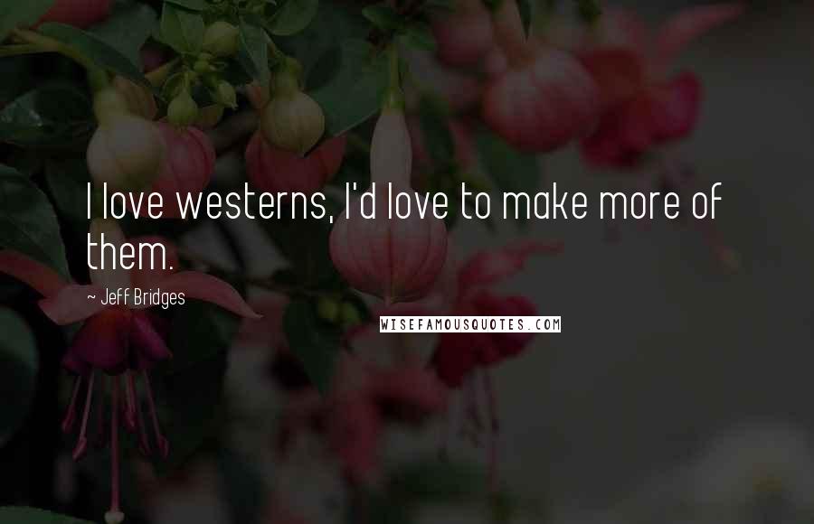 Jeff Bridges quotes: I love westerns, I'd love to make more of them.