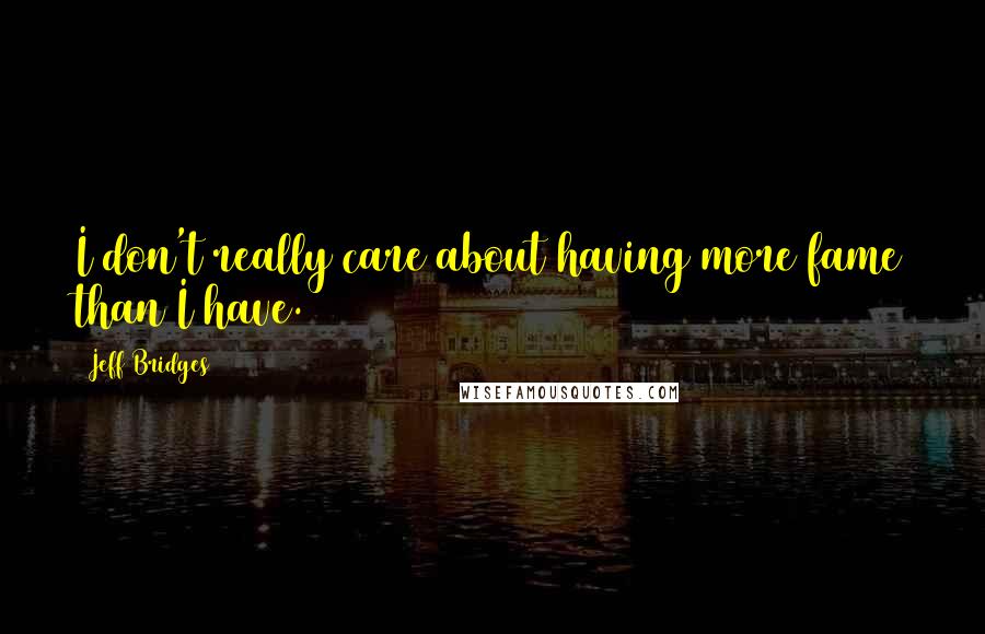 Jeff Bridges quotes: I don't really care about having more fame than I have.