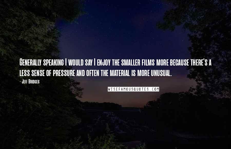 Jeff Bridges quotes: Generally speaking I would say I enjoy the smaller films more because there's a less sense of pressure and often the material is more unusual. Jeff Bridges quotes: Generally speaking I would say I enjoy the smaller films more because there's a less sense of pressure and often the material is more unusual.