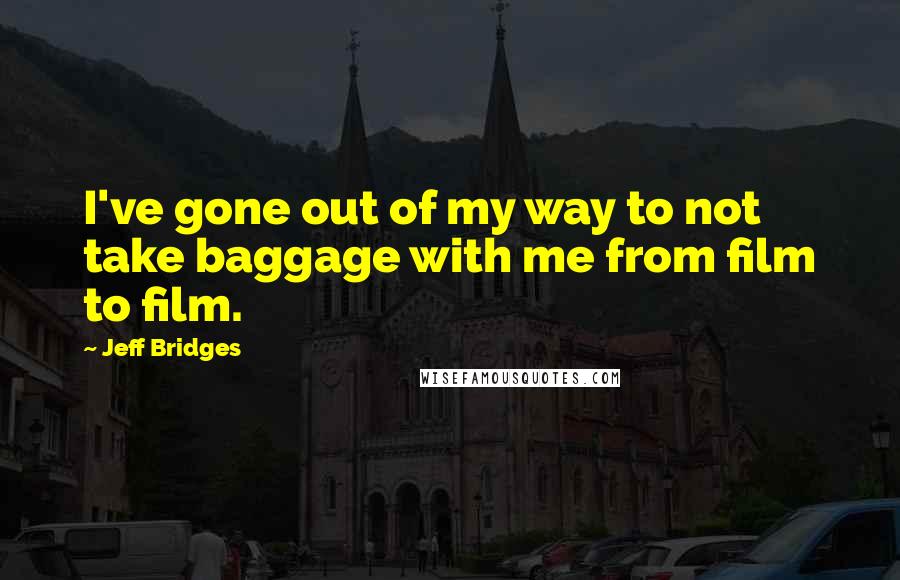 Jeff Bridges quotes: I've gone out of my way to not take baggage with me from film to film.