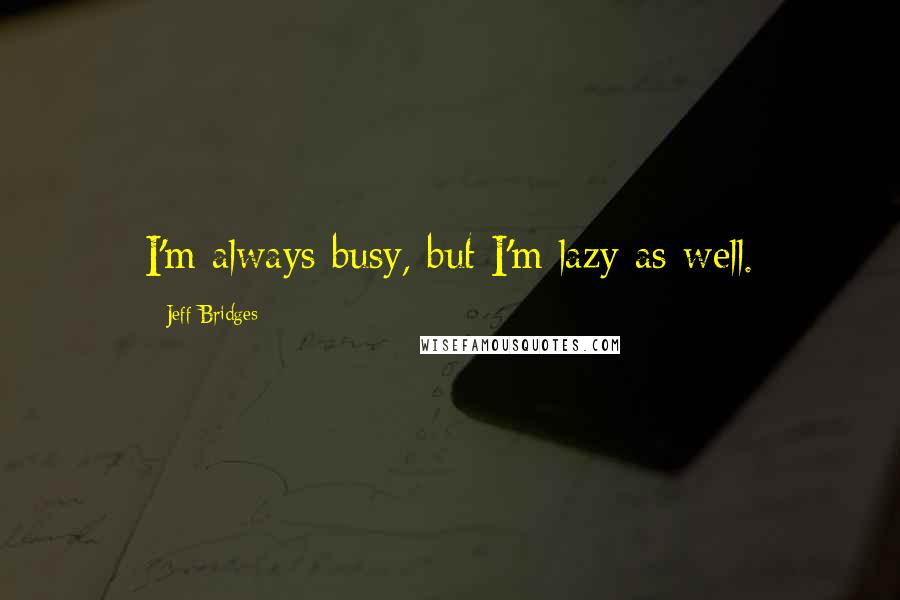 Jeff Bridges quotes: I'm always busy, but I'm lazy as well.