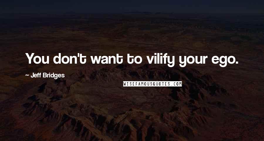 Jeff Bridges quotes: You don't want to vilify your ego.
