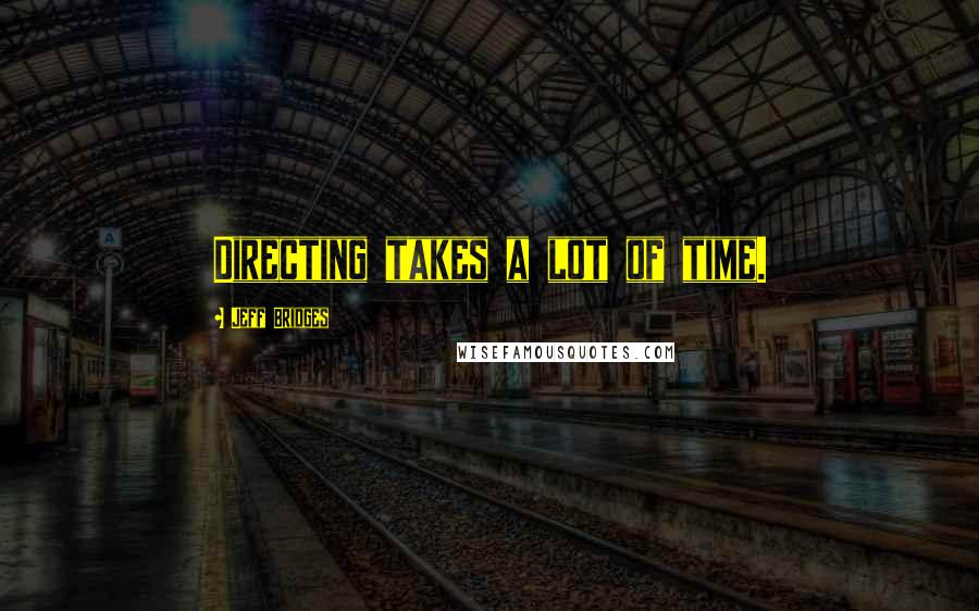 Jeff Bridges quotes: Directing takes a lot of time.