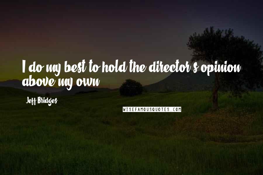 Jeff Bridges quotes: I do my best to hold the director's opinion above my own.
