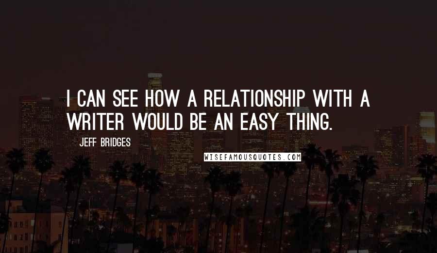 Jeff Bridges quotes: I can see how a relationship with a writer would be an easy thing.