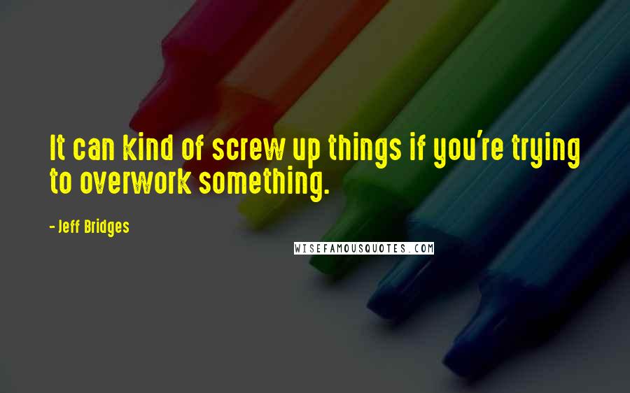 Jeff Bridges quotes: It can kind of screw up things if you're trying to overwork something.