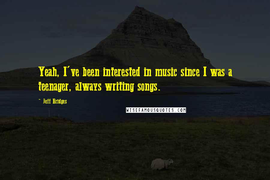 Jeff Bridges quotes: Yeah, I've been interested in music since I was a teenager, always writing songs.
