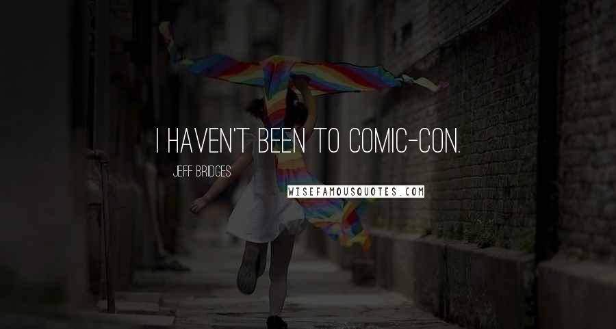 Jeff Bridges quotes: I haven't been to Comic-Con.