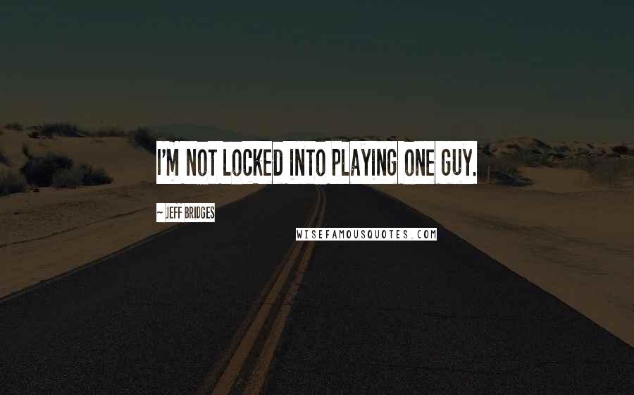 Jeff Bridges quotes: I'm not locked into playing one guy.