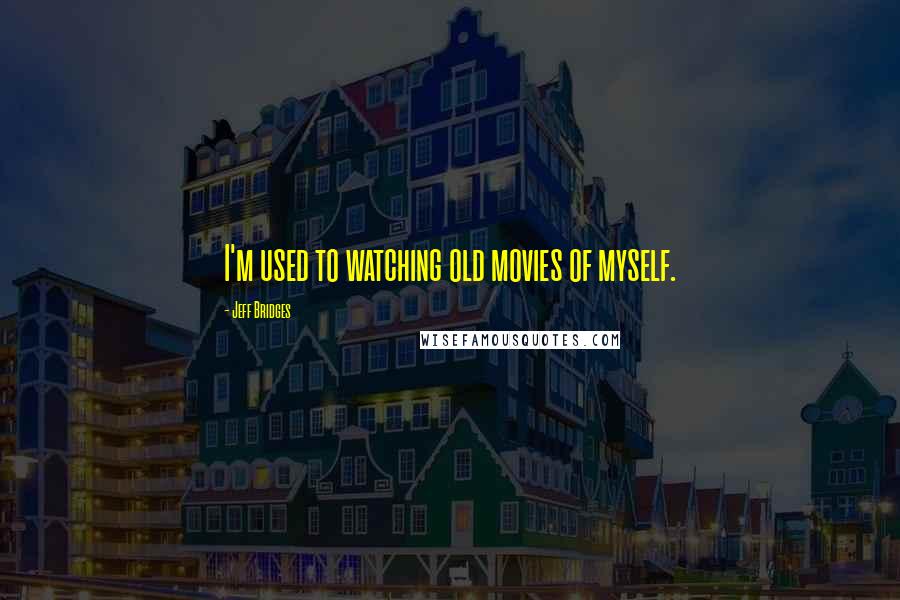Jeff Bridges quotes: I'm used to watching old movies of myself.