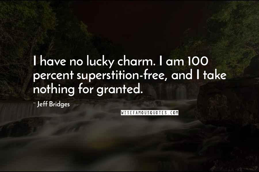 Jeff Bridges quotes: I have no lucky charm. I am 100 percent superstition-free, and I take nothing for granted.