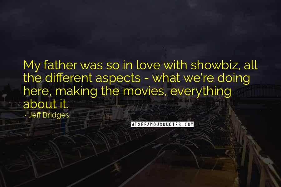 Jeff Bridges quotes: My father was so in love with showbiz, all the different aspects - what we're doing here, making the movies, everything about it. Jeff Bridges quotes: My father was so in love with showbiz, all the different aspects - what we're doing here, making the movies, everything about it.