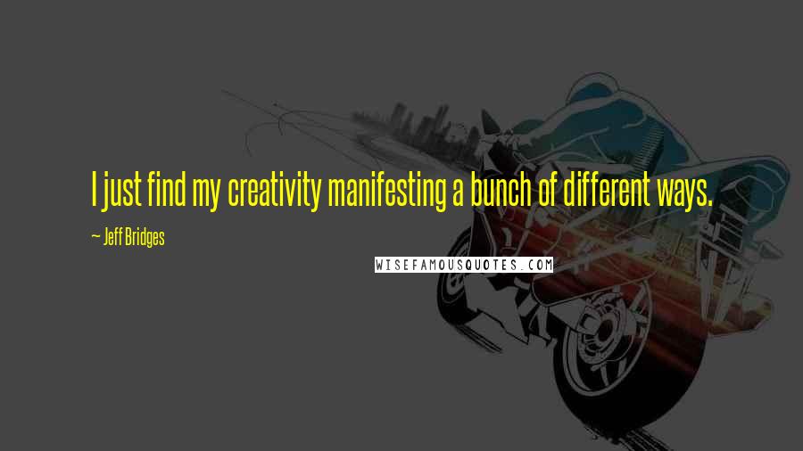Jeff Bridges quotes: I just find my creativity manifesting a bunch of different ways.