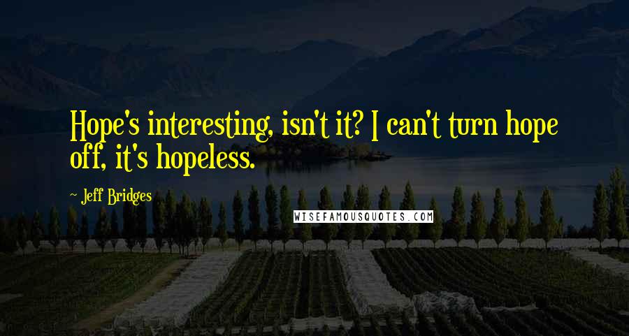 Jeff Bridges quotes: Hope's interesting, isn't it? I can't turn hope off, it's hopeless.