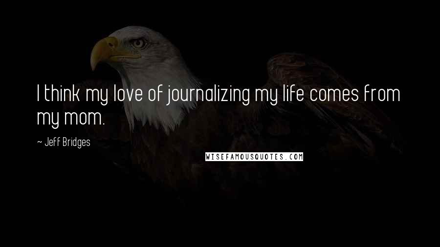 Jeff Bridges quotes: I think my love of journalizing my life comes from my mom.