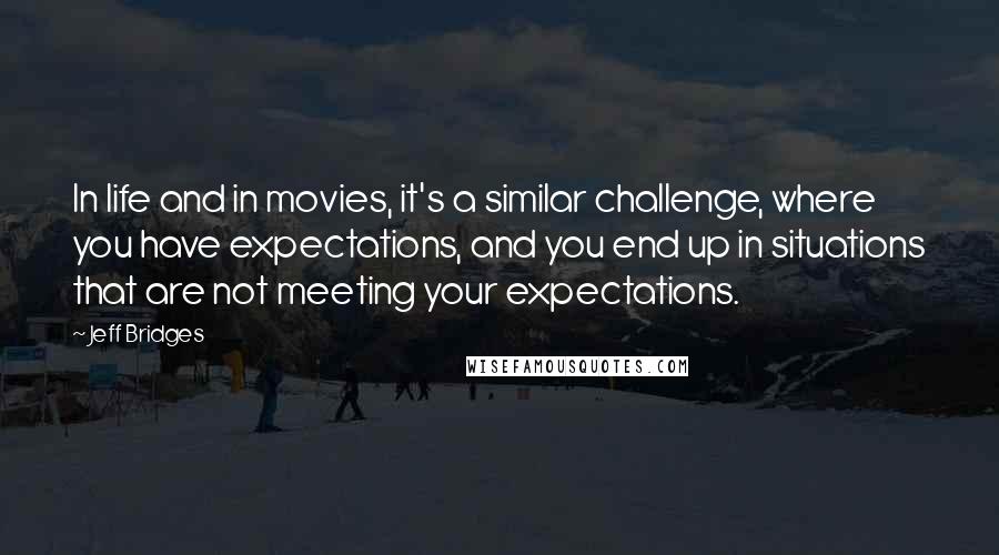 Jeff Bridges quotes: In life and in movies, it's a similar challenge, where you have expectations, and you end up in situations that are not meeting your expectations. Jeff Bridges quotes: In life and in movies, it's a similar challenge, where you have expectations, and you end up in situations that are not meeting your expectations.