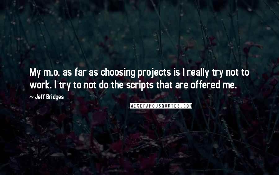 Jeff Bridges quotes: My m.o. as far as choosing projects is I really try not to work. I try to not do the scripts that are offered me. Jeff Bridges quotes: My m.o. as far as choosing projects is I really try not to work. I try to not do the scripts that are offered me.