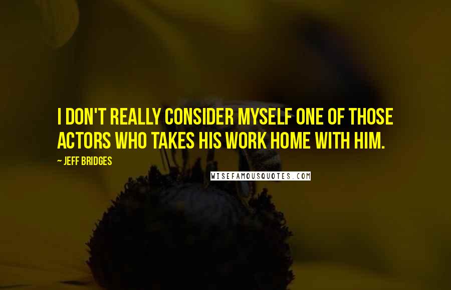Jeff Bridges quotes: I don't really consider myself one of those actors who takes his work home with him.