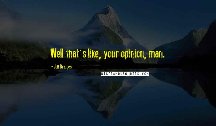 Jeff Bridges quotes: Well that's like, your opinion, man.