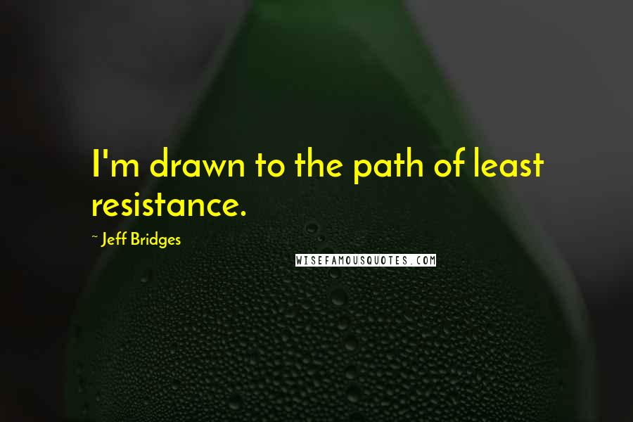 Jeff Bridges quotes: I'm drawn to the path of least resistance.