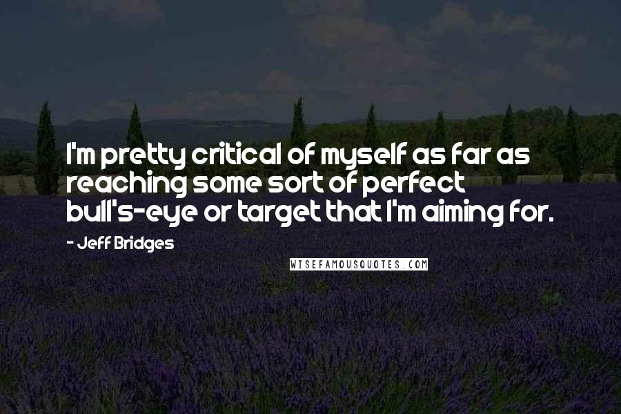 Jeff Bridges quotes: I'm pretty critical of myself as far as reaching some sort of perfect bull's-eye or target that I'm aiming for. Jeff Bridges quotes: I'm pretty critical of myself as far as reaching some sort of perfect bull's-eye or target that I'm aiming for.