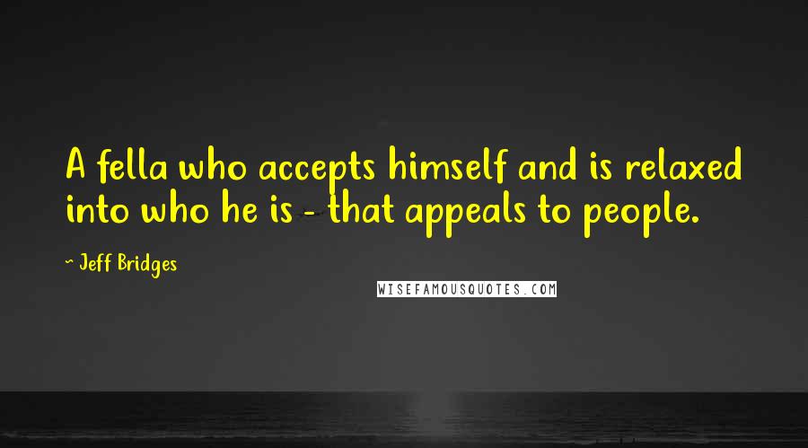 Jeff Bridges quotes: A fella who accepts himself and is relaxed into who he is - that appeals to people.