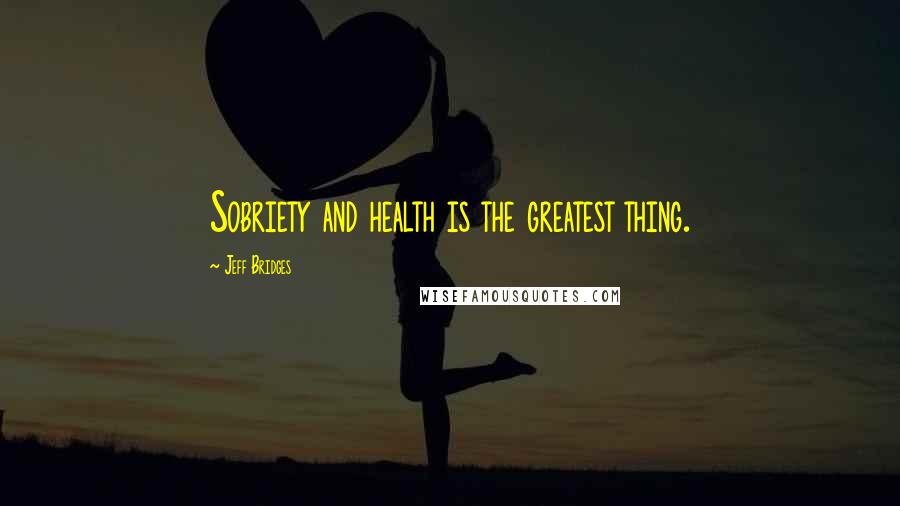 Jeff Bridges quotes: Sobriety and health is the greatest thing.