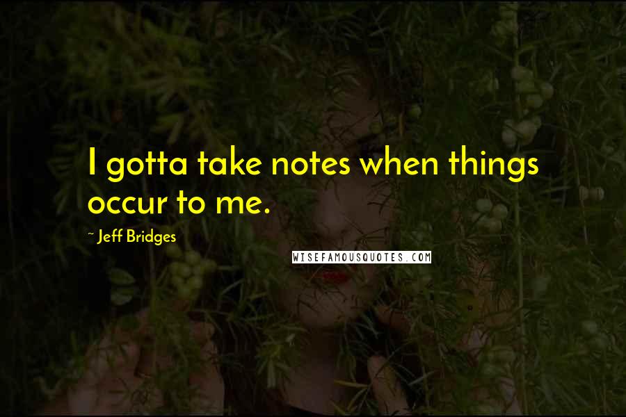 Jeff Bridges quotes: I gotta take notes when things occur to me.